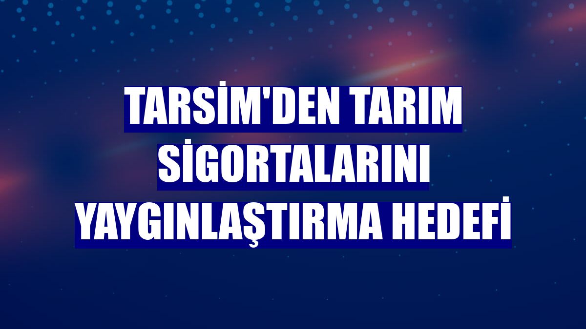 TARSİM'den tarım sigortalarını yaygınlaştırma hedefi