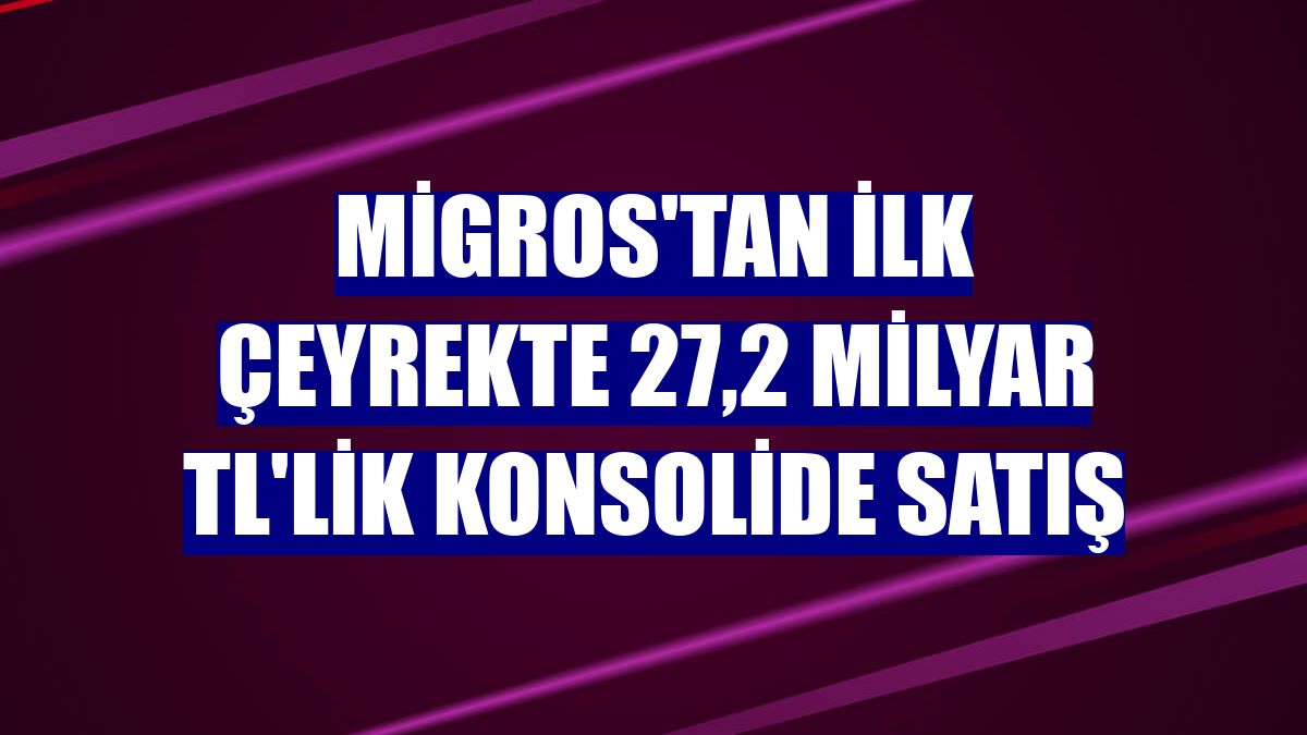 Migros'tan ilk çeyrekte 27,2 milyar TL'lik konsolide satış