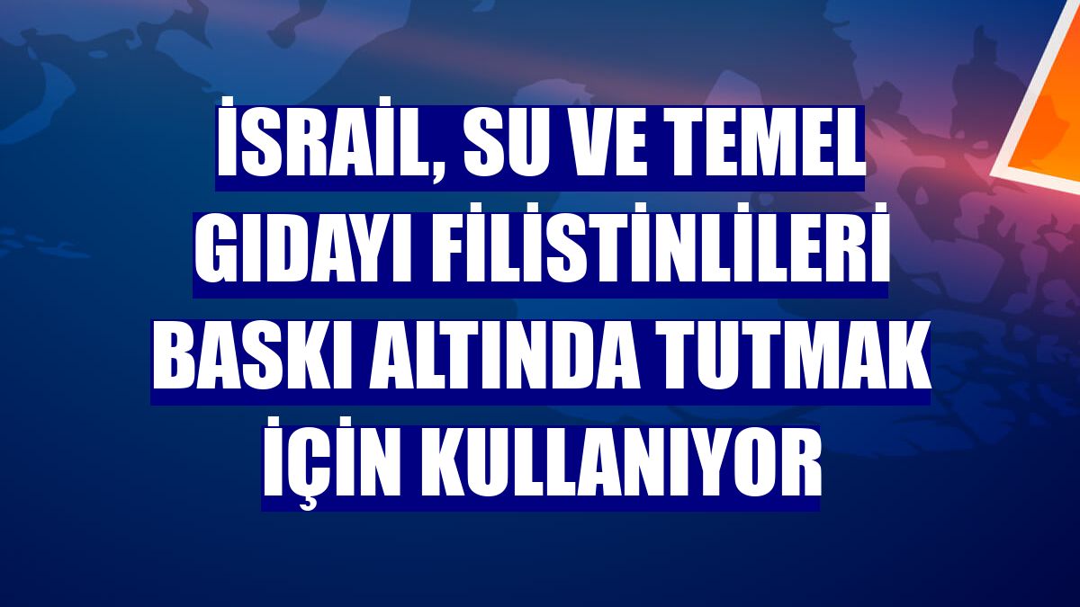 İsrail, su ve temel gıdayı Filistinlileri baskı altında tutmak için kullanıyor