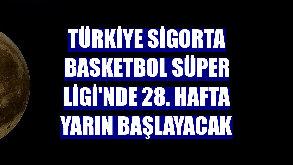 Türkiye Sigorta Basketbol Süper Ligi'nde 28. hafta yarın başlayacak