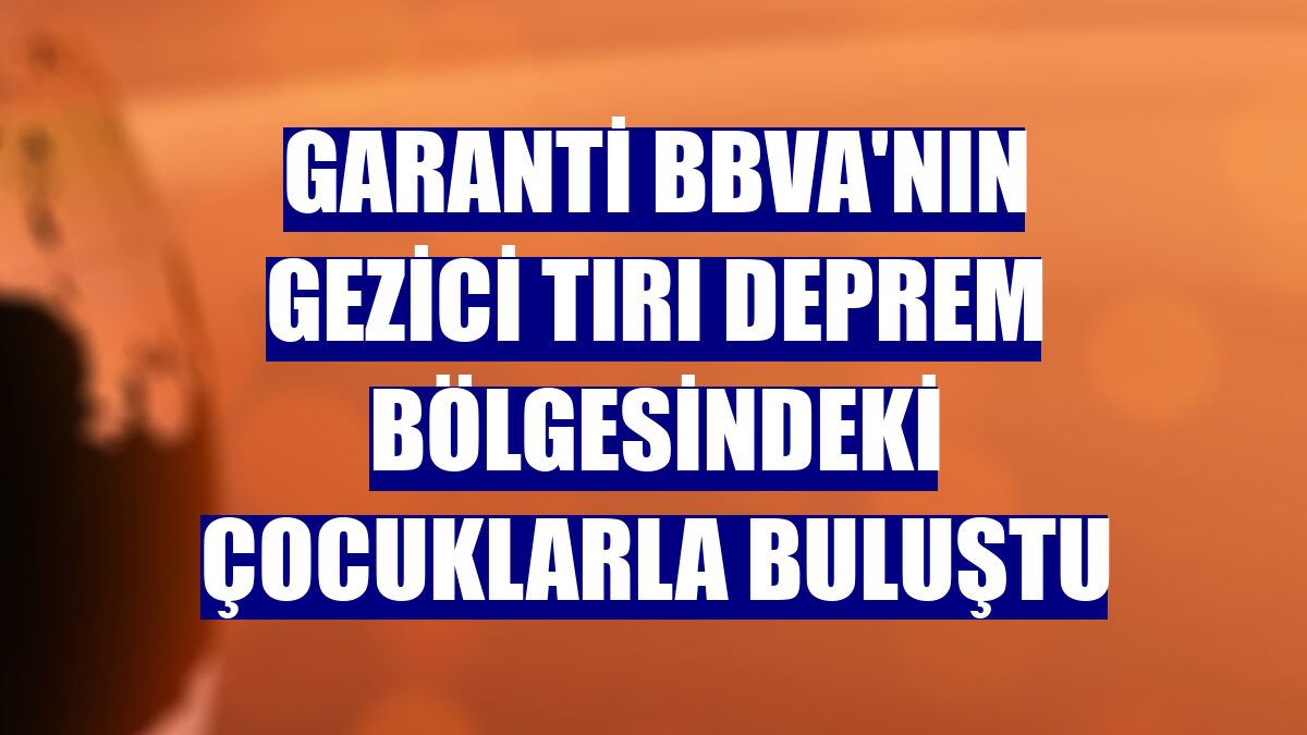 Garanti BBVA'nın gezici tırı deprem bölgesindeki çocuklarla buluştu