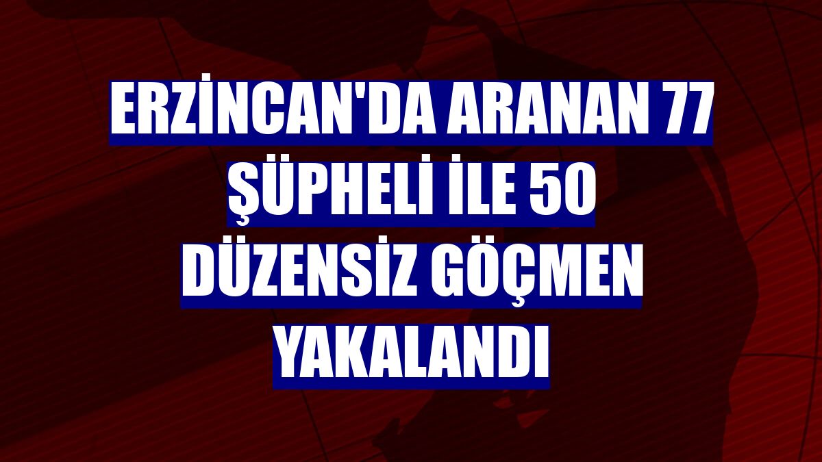 Erzincan'da aranan 77 şüpheli ile 50 düzensiz göçmen yakalandı