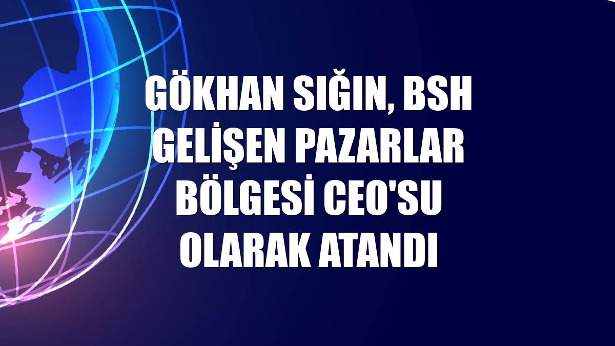 Gökhan Sığın, BSH Gelişen Pazarlar Bölgesi CEO'su olarak atandı