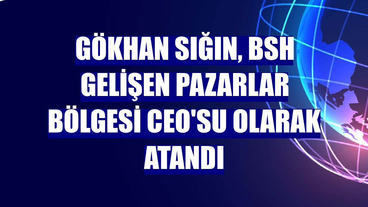 Gökhan Sığın, BSH Gelişen Pazarlar Bölgesi CEO'su olarak atandı