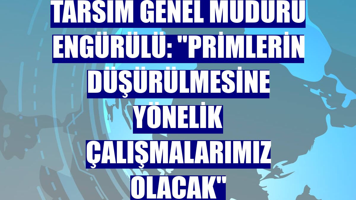 TARSİM Genel Müdürü Engürülü: "Primlerin düşürülmesine yönelik çalışmalarımız olacak"
