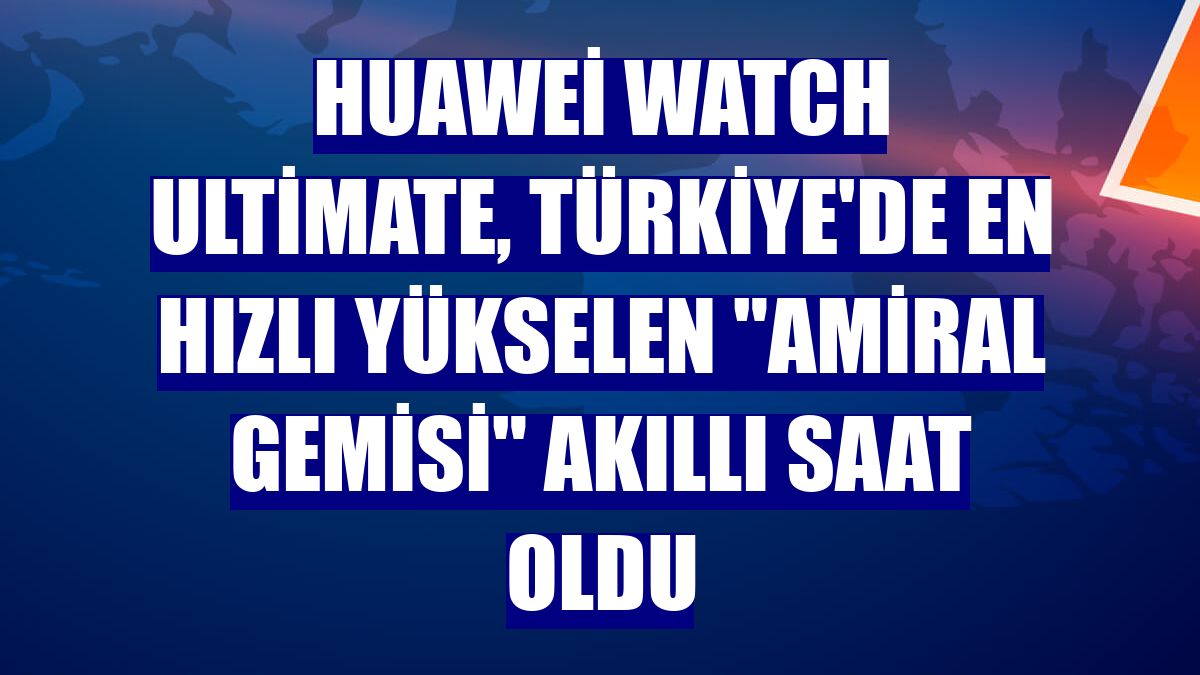 Huawei Watch Ultimate, Türkiye'de en hızlı yükselen 'amiral gemisi' akıllı saat oldu
