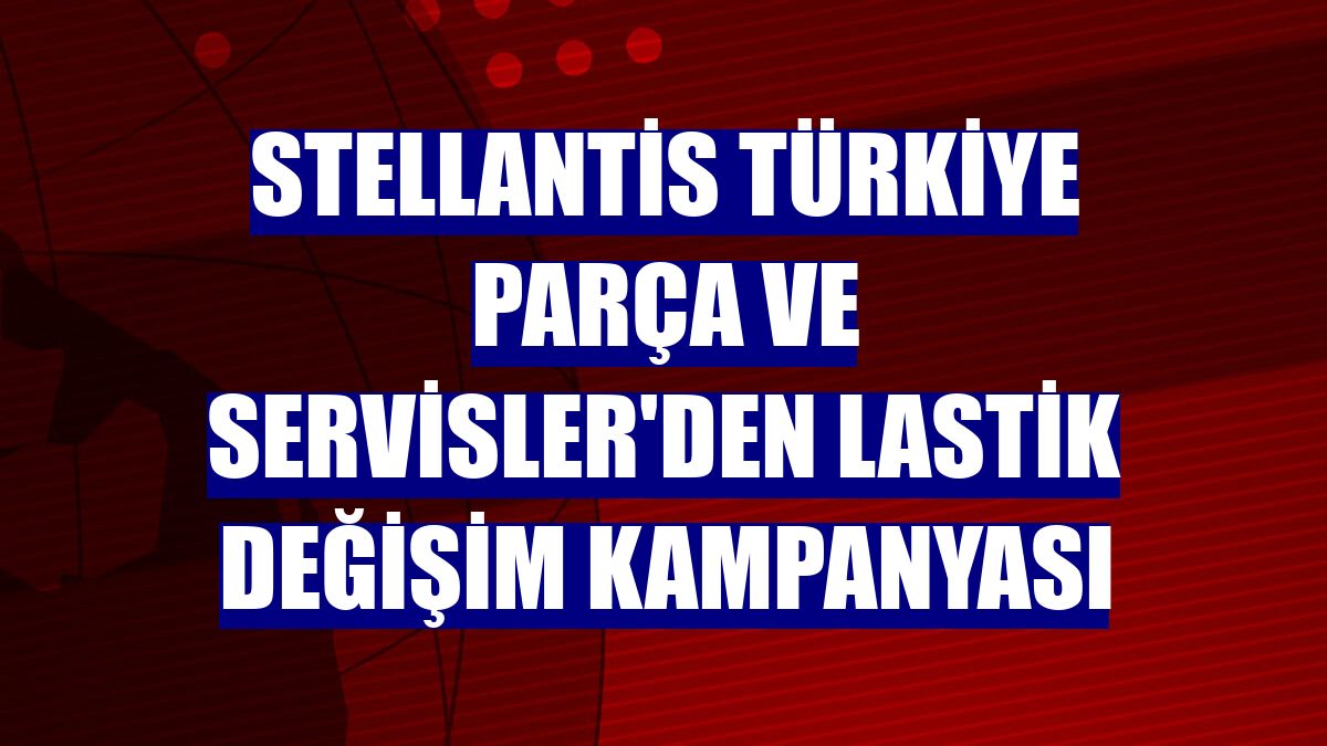 Stellantis Türkiye Parça ve Servisler'den lastik değişim kampanyası