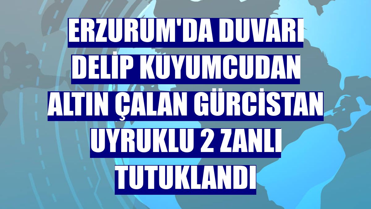 Erzurum'da duvarı delip kuyumcudan altın çalan Gürcistan uyruklu 2 zanlı tutuklandı