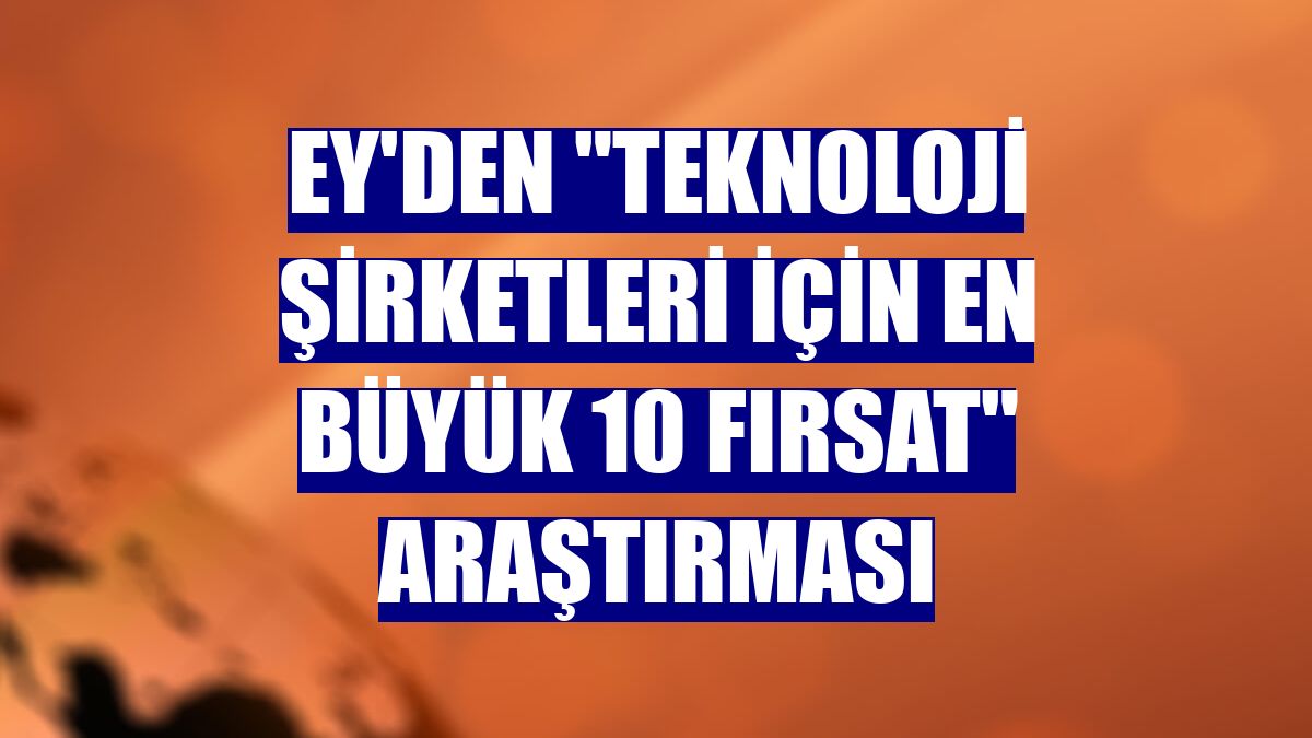 EY'den "teknoloji şirketleri için en büyük 10 fırsat" araştırması