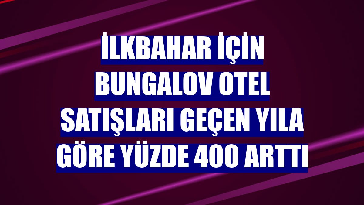 İlkbahar için bungalov otel satışları geçen yıla göre yüzde 400 arttı