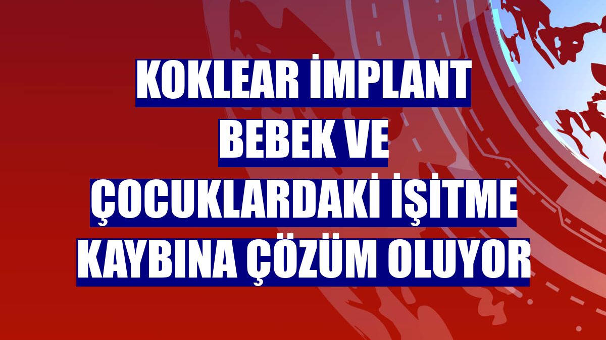 Koklear implant bebek ve çocuklardaki işitme kaybına çözüm oluyor
