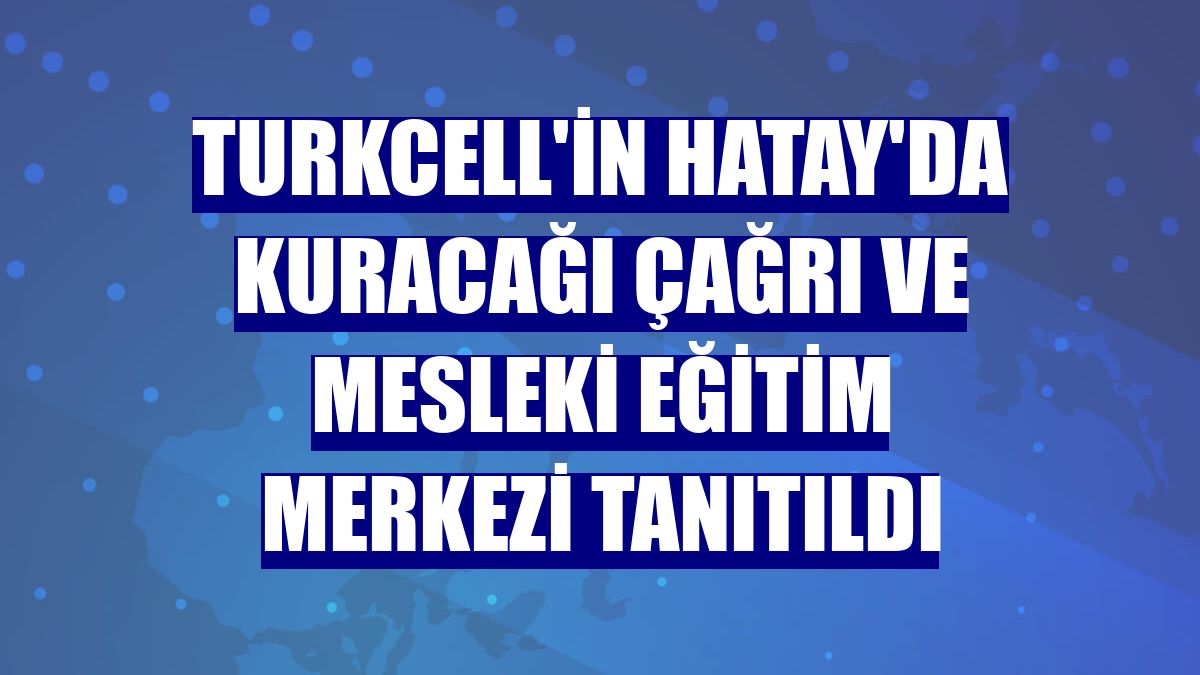 Turkcell'in Hatay'da kuracağı Çağrı ve Mesleki Eğitim Merkezi tanıtıldı