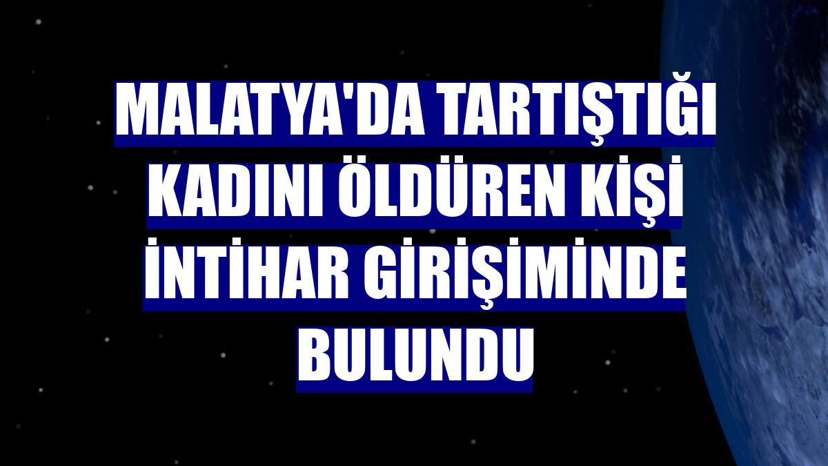 Malatya'da tartıştığı kadını öldüren kişi intihar girişiminde bulundu
