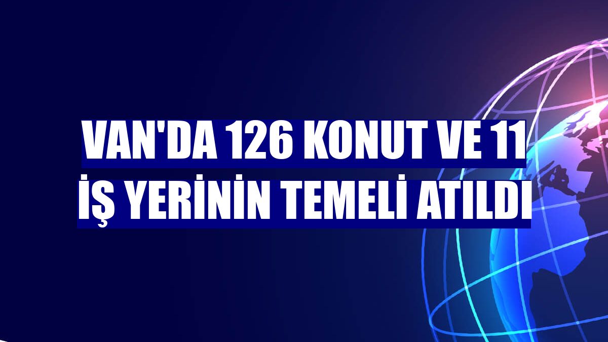 Van'da 126 konut ve 11 iş yerinin temeli atıldı