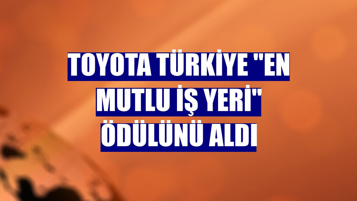 Toyota Türkiye "En Mutlu İş Yeri" ödülünü aldı