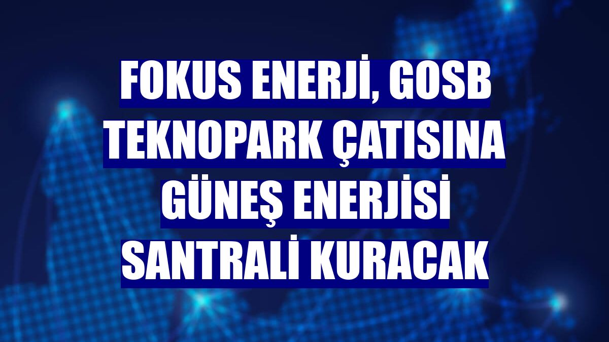 Fokus Enerji, GOSB Teknopark çatısına güneş enerjisi santrali kuracak