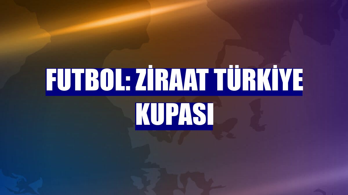 Futbol: Ziraat Türkiye Kupası