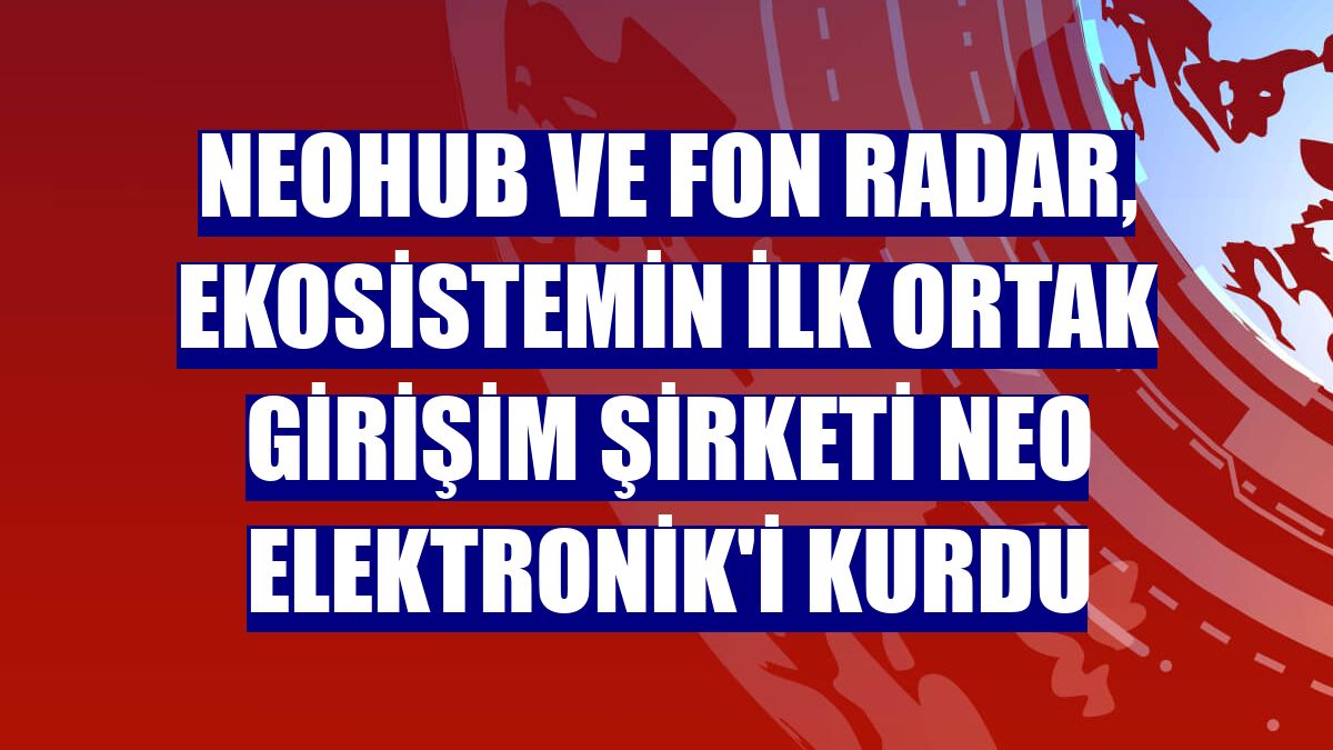NEOHUB ve Fon Radar, ekosistemin ilk ortak girişim şirketi NEO Elektronik'i kurdu