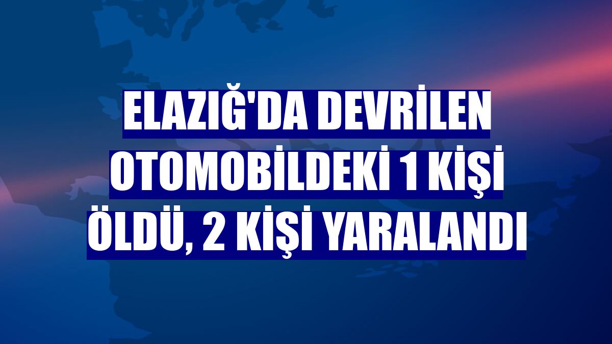 Elazığ'da devrilen otomobildeki 1 kişi öldü, 2 kişi yaralandı