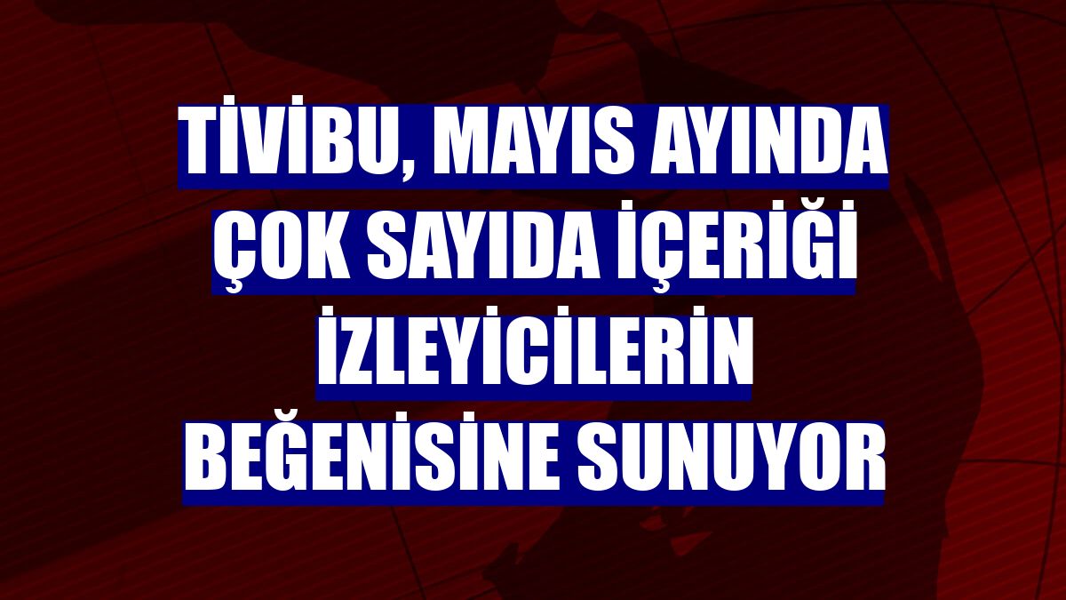Tivibu, mayıs ayında çok sayıda içeriği izleyicilerin beğenisine sunuyor