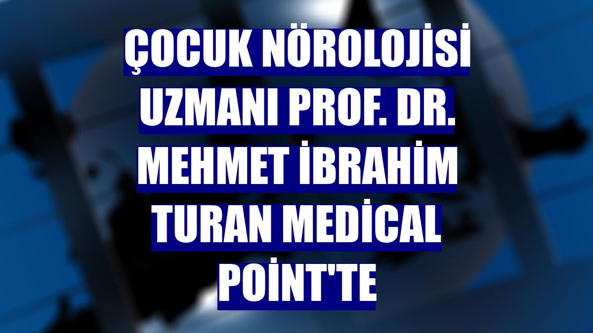 Çocuk Nörolojisi Uzmanı Prof. Dr. Mehmet İbrahim Turan Medical Point'te