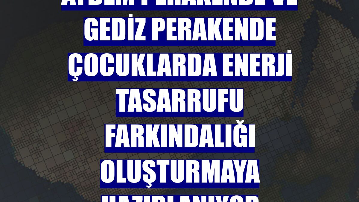 Aydem Perakende ve Gediz Perakende çocuklarda enerji tasarrufu farkındalığı oluşturmaya hazırlanıyor