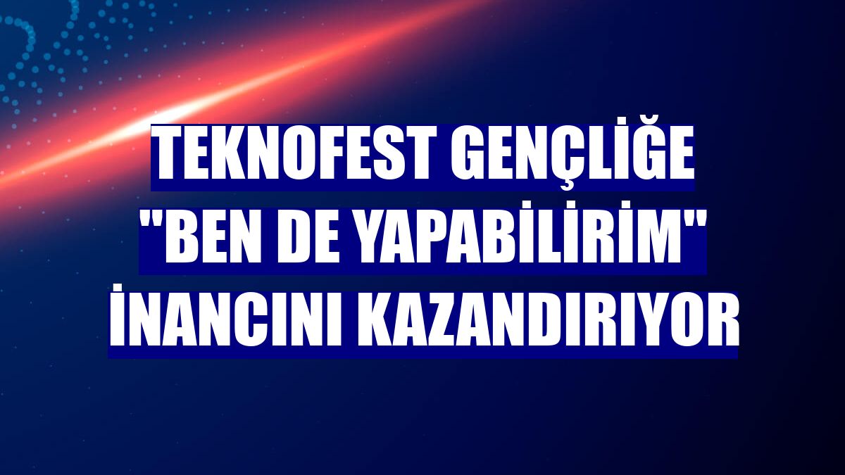 TEKNOFEST gençliğe "Ben de yapabilirim" inancını kazandırıyor