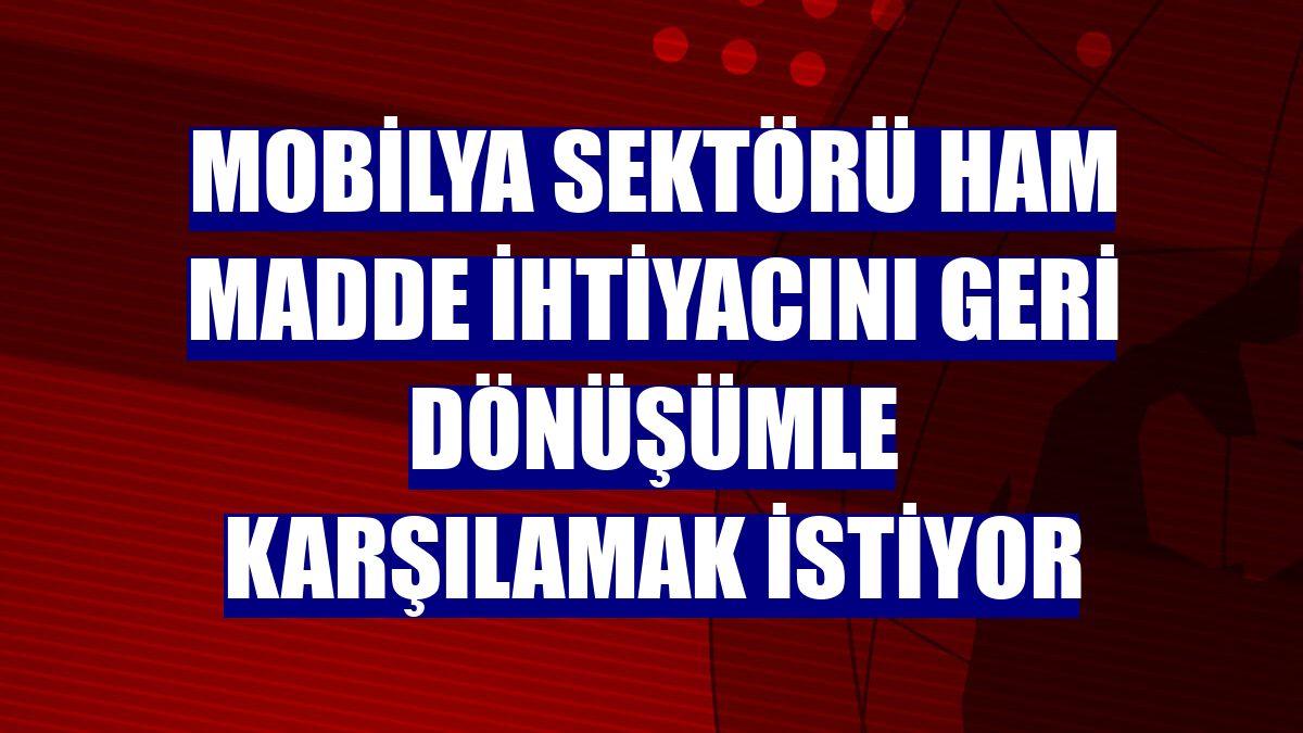Mobilya sektörü ham madde ihtiyacını geri dönüşümle karşılamak istiyor