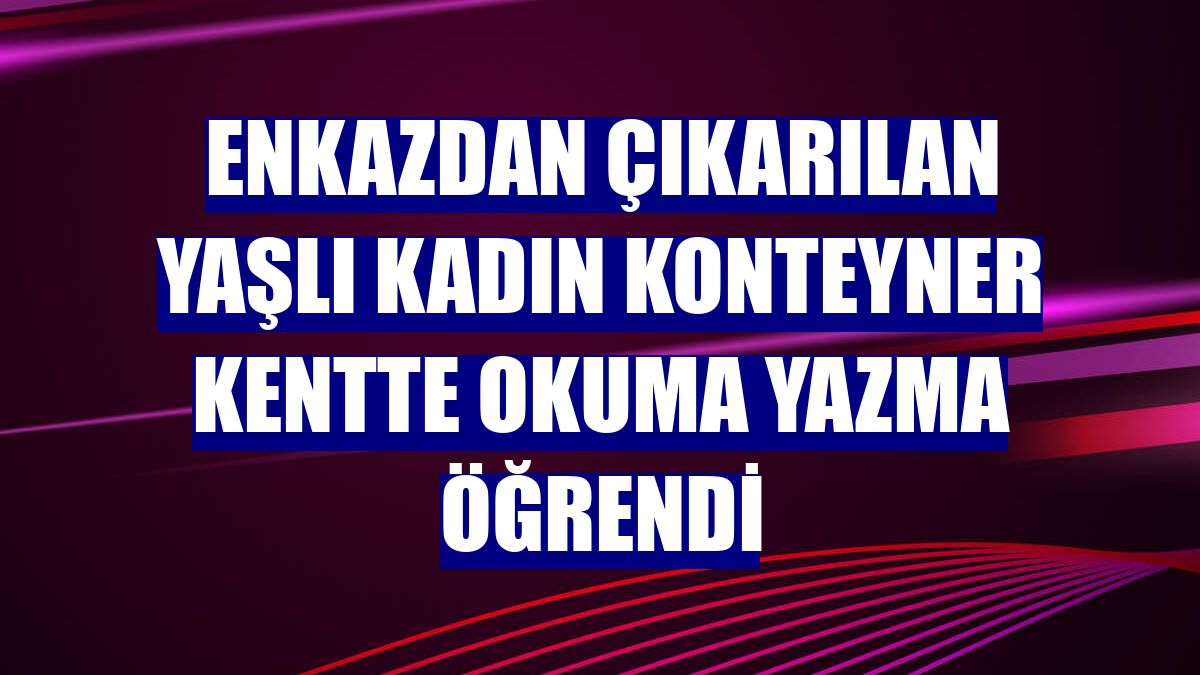 Enkazdan çıkarılan yaşlı kadın konteyner kentte okuma yazma öğrendi