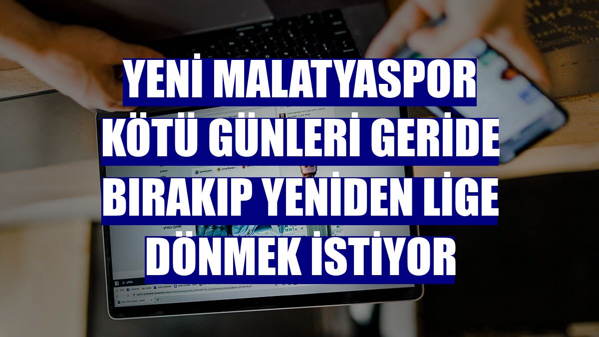 Yeni Malatyaspor kötü günleri geride bırakıp yeniden lige dönmek istiyor