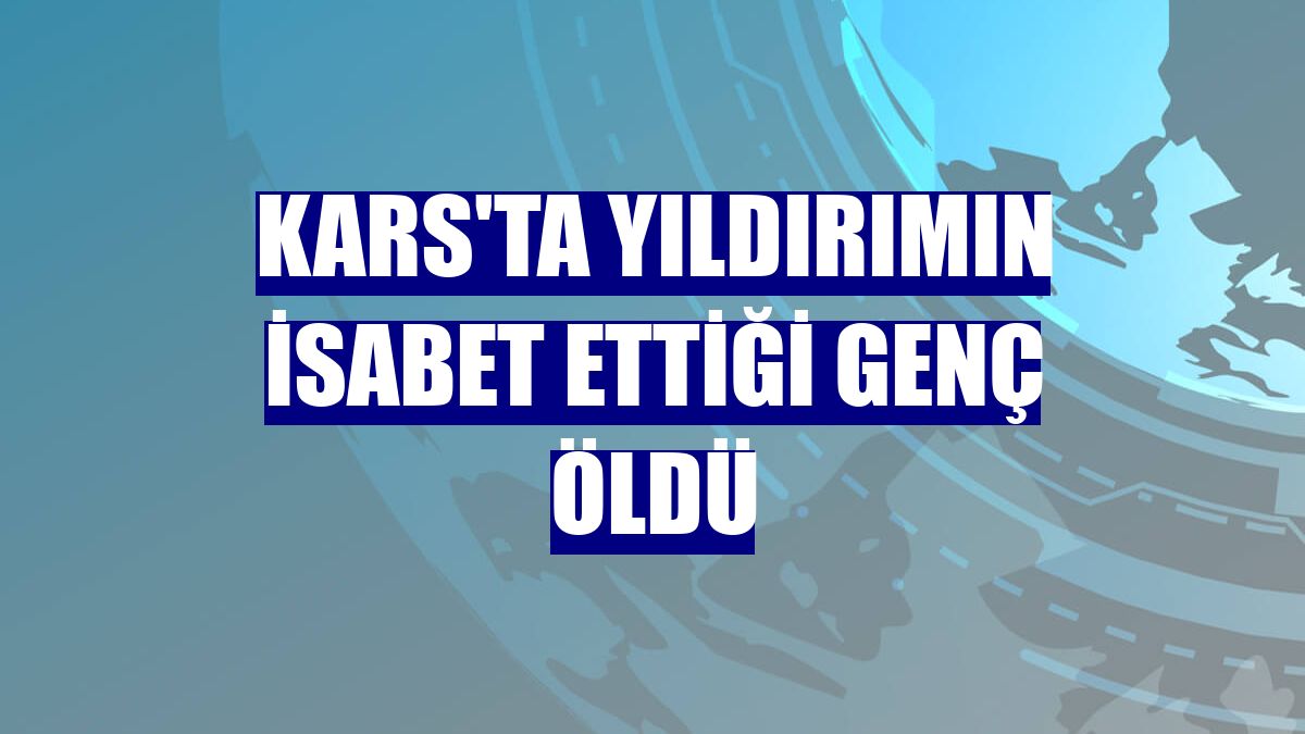 Kars'ta yıldırımın isabet ettiği genç öldü