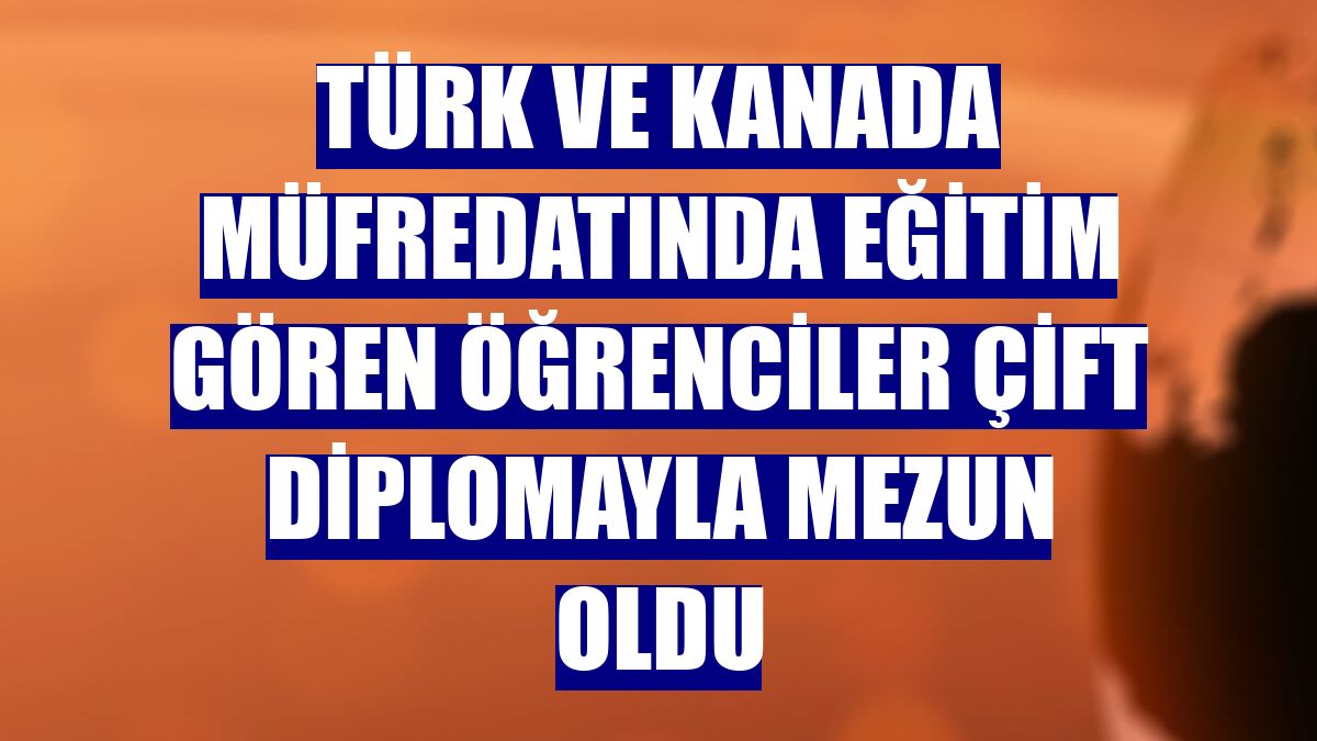 Türk ve Kanada müfredatında eğitim gören öğrenciler çift diplomayla mezun oldu