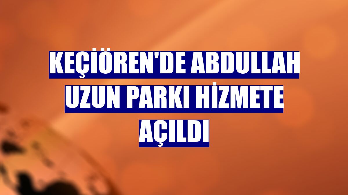 Keçiören'de Abdullah Uzun Parkı hizmete açıldı