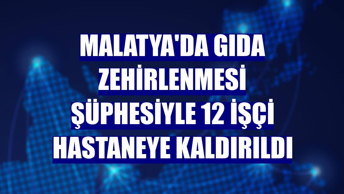 Malatya'da gıda zehirlenmesi şüphesiyle 12 işçi hastaneye kaldırıldı