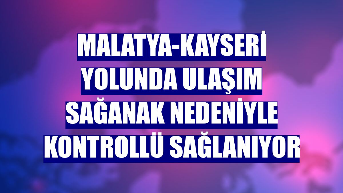 Malatya-Kayseri yolunda ulaşım sağanak nedeniyle kontrollü sağlanıyor