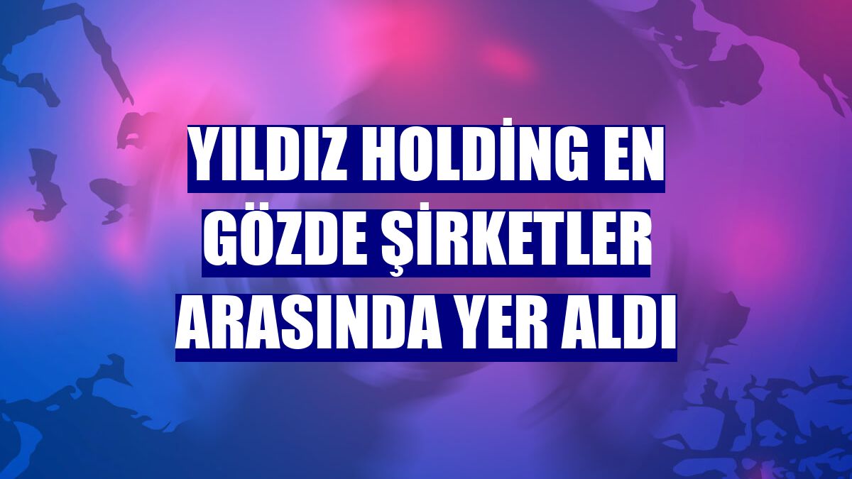 Yıldız Holding En Gözde Şirketler arasında yer aldı