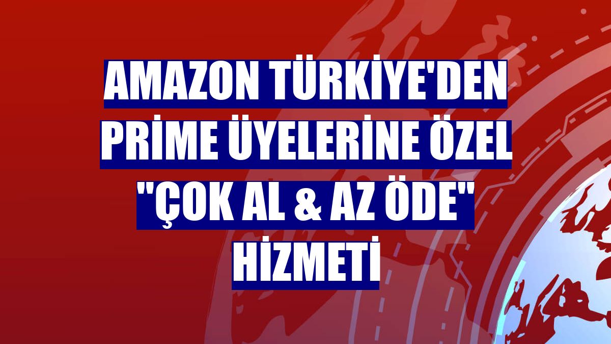 Amazon Türkiye'den Prime üyelerine özel "Çok Al & Az Öde" hizmeti