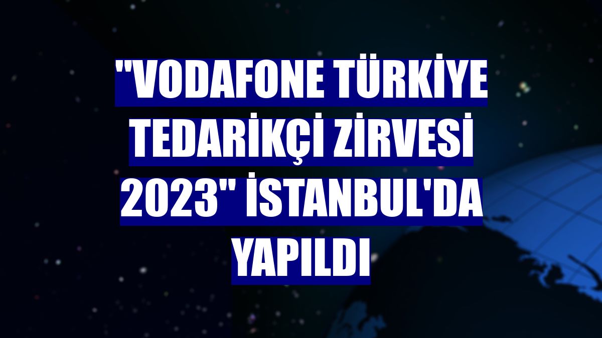 'Vodafone Türkiye Tedarikçi Zirvesi 2023' İstanbul'da yapıldı