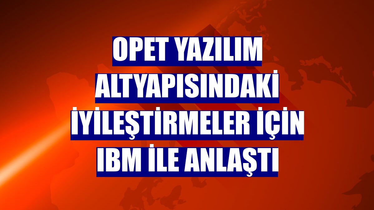 OPET yazılım altyapısındaki iyileştirmeler için IBM ile anlaştı