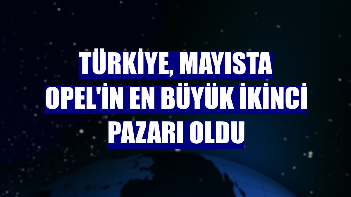 Türkiye, mayısta Opel'in en büyük ikinci pazarı oldu