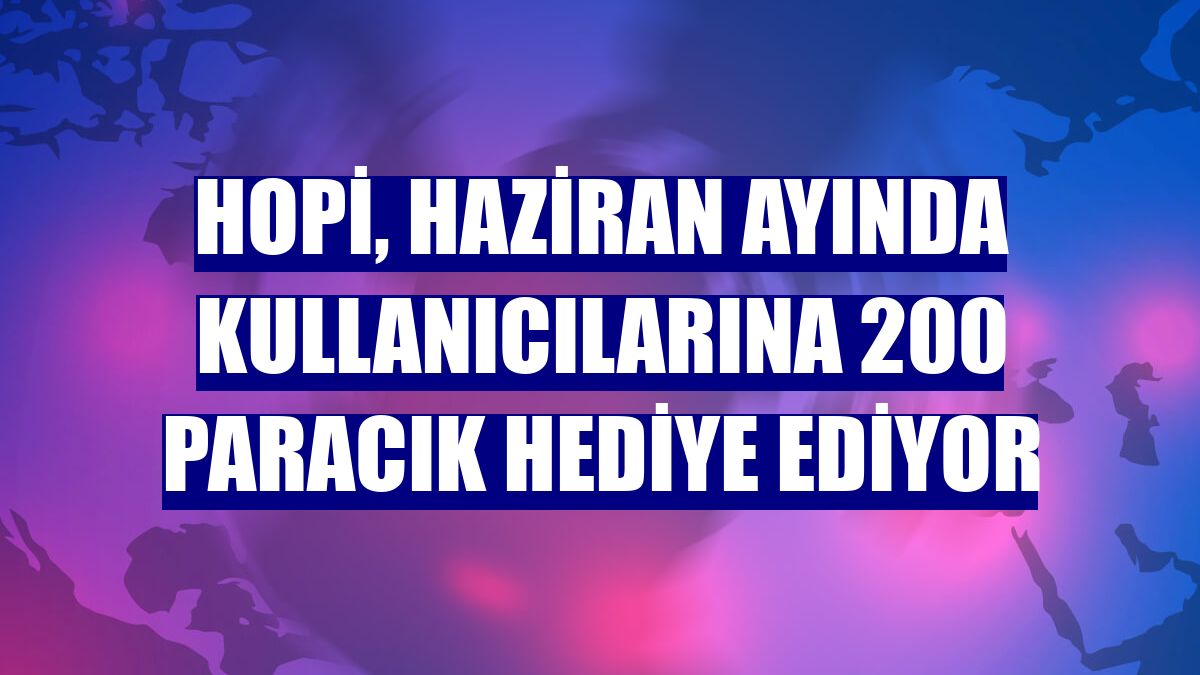 Hopi, haziran ayında kullanıcılarına 200 Paracık hediye ediyor