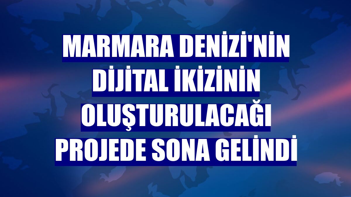 Marmara Denizi'nin dijital ikizinin oluşturulacağı projede sona gelindi