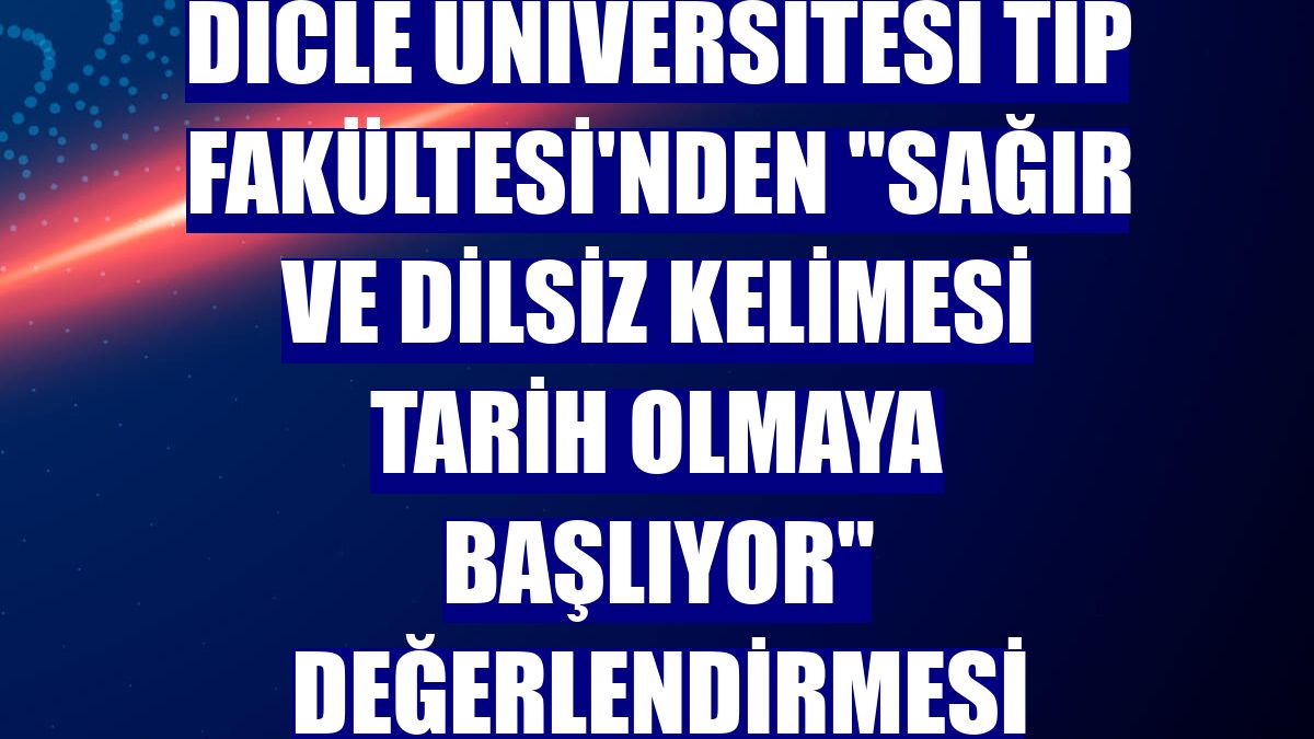 Dicle Üniversitesi Tıp Fakültesi'nden "Sağır ve dilsiz kelimesi tarih olmaya başlıyor" değerlendirmesi