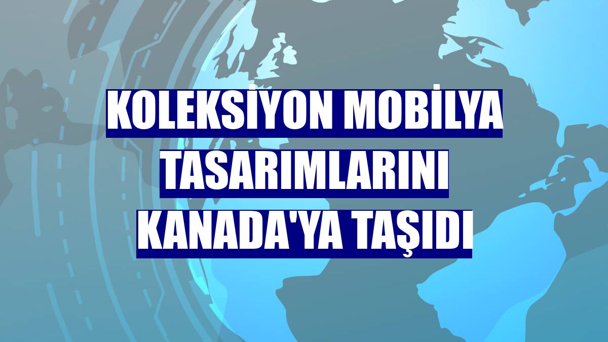 Koleksiyon Mobilya tasarımlarını Kanada'ya taşıdı