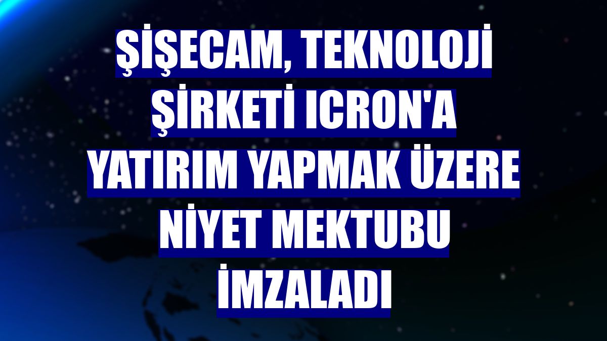 Şişecam, teknoloji şirketi ICRON'a yatırım yapmak üzere niyet mektubu imzaladı