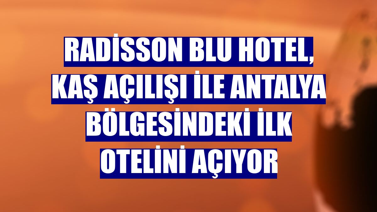Radisson Blu Hotel, Kaş açılışı ile Antalya bölgesindeki ilk otelini açıyor