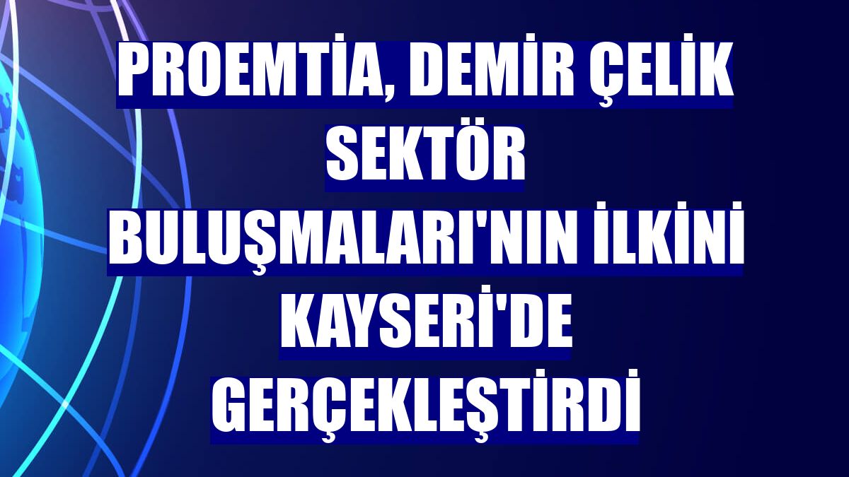 Proemtia, Demir Çelik Sektör Buluşmaları'nın ilkini Kayseri'de gerçekleştirdi