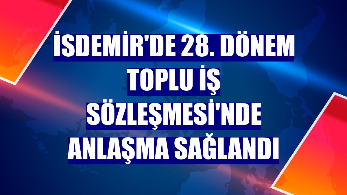 İsdemir'de 28. Dönem Toplu İş Sözleşmesi'nde anlaşma sağlandı