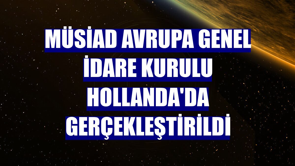 MÜSİAD Avrupa Genel İdare Kurulu Hollanda'da gerçekleştirildi