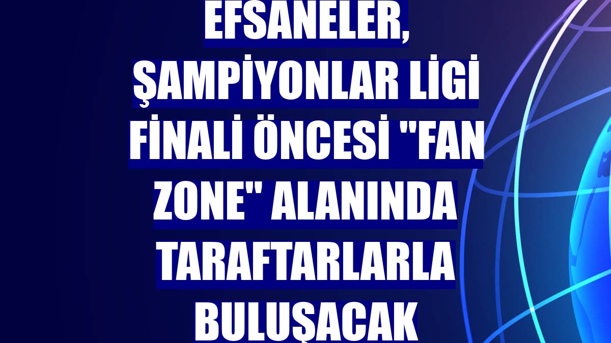 Efsaneler, Şampiyonlar Ligi finali öncesi "fan zone" alanında taraftarlarla buluşacak
